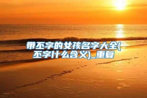 带丕字的女孩名字大全(丕字什么含义)_重复