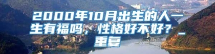 2000年10月出生的人一生有福吗，性格好不好？_重复