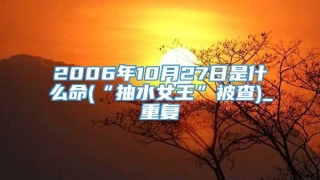 2006年10月27日是什么命(“抽水女王”被查)_重复