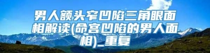 男人额头窄凹陷三角眼面相解读(命宫凹陷的男人面相)_重复