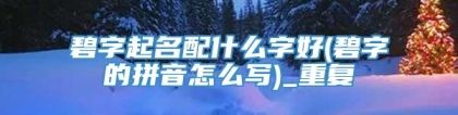 碧字起名配什么字好(碧字的拼音怎么写)_重复