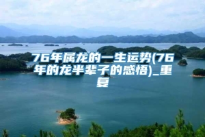 76年属龙的一生运势(76年的龙半辈子的感悟)_重复