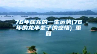 76年属龙的一生运势(76年的龙半辈子的感悟)_重复