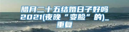 腊月二十五结婚日子好吗2021(夜晚“变脸”的)_重复