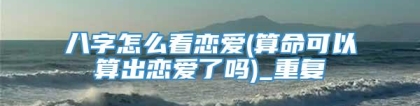 八字怎么看恋爱(算命可以算出恋爱了吗)_重复