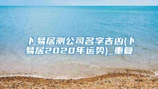 卜易居测公司名字吉凶(卜易居2020年运势)_重复