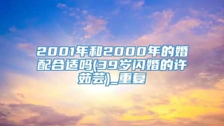 2001年和2000年的婚配合适吗(39岁闪婚的许茹芸)_重复