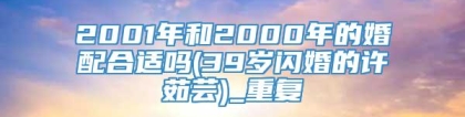 2001年和2000年的婚配合适吗(39岁闪婚的许茹芸)_重复