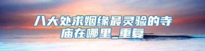 八大处求姻缘最灵验的寺庙在哪里_重复
