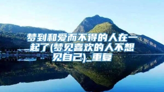 梦到和爱而不得的人在一起了(梦见喜欢的人不想见自己)_重复