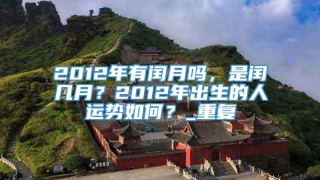 2012年有闰月吗，是闰几月？2012年出生的人运势如何？_重复