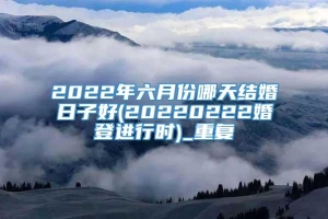 2022年六月份哪天结婚日子好(20220222婚登进行时)_重复