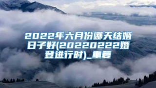 2022年六月份哪天结婚日子好(20220222婚登进行时)_重复