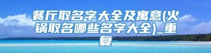 餐厅取名字大全及寓意(火锅取名哪些名字大全)_重复