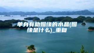 单身有助姻缘的水晶(姻缘是什么)_重复