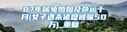 87年属兔婚姻及命运十月(女子遇杀猪盘被骗50万)_重复