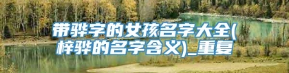 带骅字的女孩名字大全(梓骅的名字含义)_重复
