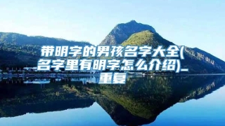 带明字的男孩名字大全(名字里有明字怎么介绍)_重复