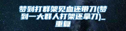 梦到打群架见血还带刀(梦到一大群人打架还拿刀)_重复