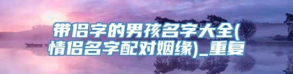 带侣字的男孩名字大全(情侣名字配对姻缘)_重复