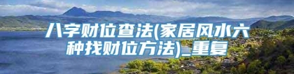 八字财位查法(家居风水六种找财位方法)_重复