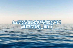 lol名字怎么打空格(英雄联盟空格)_重复