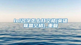 lol名字怎么打空格(英雄联盟空格)_重复
