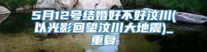 5月12号结婚好不好汶川(以光影回望汶川大地震)_重复