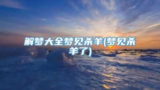 解梦大全梦见杀羊(梦见杀羊了)