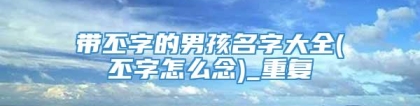带丕字的男孩名字大全(丕字怎么念)_重复