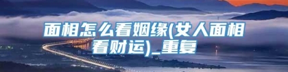 面相怎么看姻缘(女人面相看财运)_重复