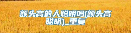 额头高的人聪明吗(额头高聪明)_重复