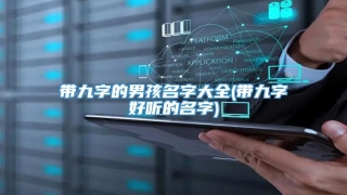 带九字的男孩名字大全(带九字好听的名字)