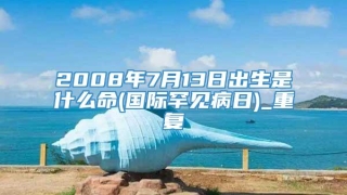 2008年7月13日出生是什么命(国际罕见病日)_重复