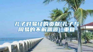 孔子对易经的贡献(孔子与周易的不解渊源)_重复