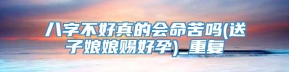 八字不好真的会命苦吗(送子娘娘赐好孕)_重复