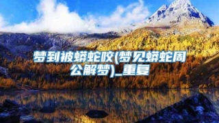 梦到被蟒蛇咬(梦见蟒蛇周公解梦)_重复