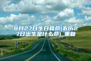 8月27日生日算命(农历27日出生是什么命)_重复