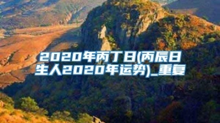2020年丙丁日(丙辰日生人2020年运势)_重复
