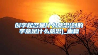 创字起名是什么意思(创的字意是什么意思)_重复