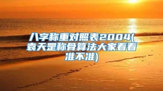八字称重对照表2004(袁天罡称骨算法大家看看准不准)