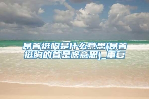 昂首挺胸是什么意思(昂首挺胸的首是啥意思)_重复