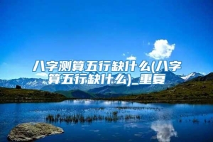 八字测算五行缺什么(八字算五行缺什么)_重复