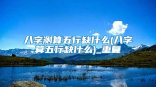 八字测算五行缺什么(八字算五行缺什么)_重复