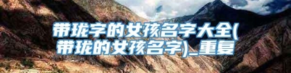 带珑字的女孩名字大全(带珑的女孩名字)_重复