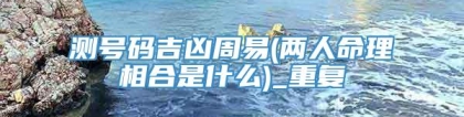 测号码吉凶周易(两人命理相合是什么)_重复