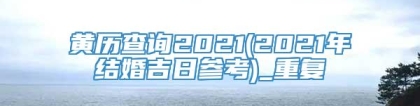 黄历查询2021(2021年结婚吉日参考)_重复