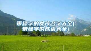 带绿字的女孩名字大全(带绿字的成语大全)