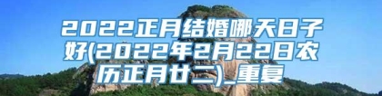 2022正月结婚哪天日子好(2022年2月22日农历正月廿二)_重复