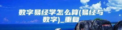 数字易经学怎么算(易经与数字)_重复